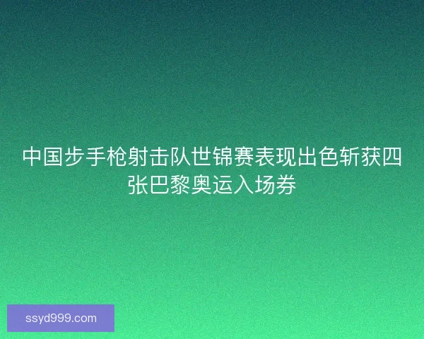 中国步手枪射击队世锦赛表现出色斩获四张巴黎奥运入场券 中国步手枪射击队世锦赛表现出色斩获四张巴黎奥运入场券
