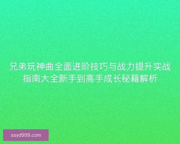 兄弟玩神曲全面进阶技巧与战力提升实战指南大全新手到高手成长秘籍解析 兄弟玩神曲全面进阶技巧与战力提升实战指南大全新手到高手成长秘籍解析
