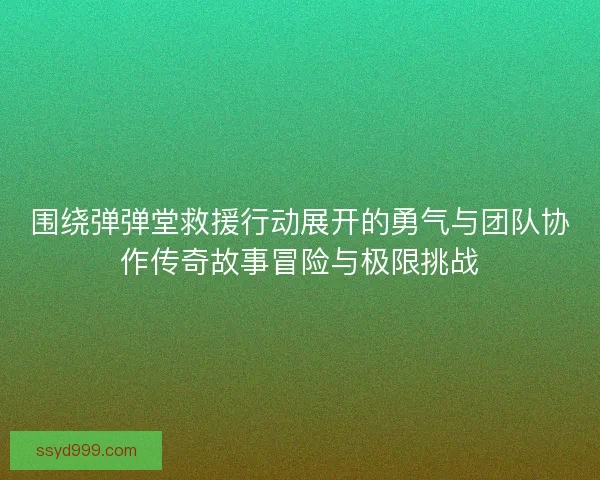 围绕弹弹堂救援行动展开的勇气与团队协作传奇故事冒险与极限挑战