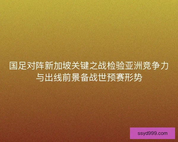 国足对阵新加坡关键之战检验亚洲竞争力与出线前景备战世预赛形势 国足对阵新加坡关键之战检验亚洲竞争力与出线前景备战世预赛形势