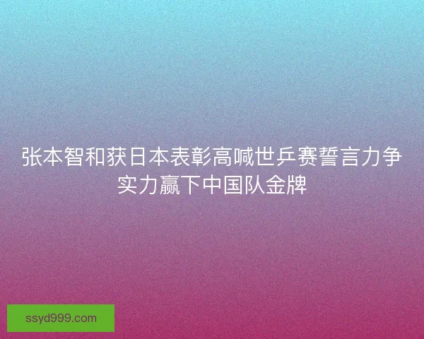 张本智和获日本表彰高喊世乒赛誓言力争实力赢下中国队金牌 张本智和获日本表彰高喊世乒赛誓言力争实力赢下中国队金牌