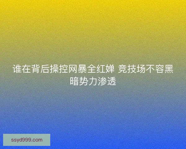谁在背后操控网暴全红婵 竞技场不容黑暗势力渗透