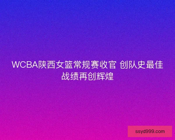 WCBA陕西女篮常规赛收官 创队史最佳战绩再创辉煌 WCBA陕西女篮常规赛收官 创队史最佳战绩再创辉煌